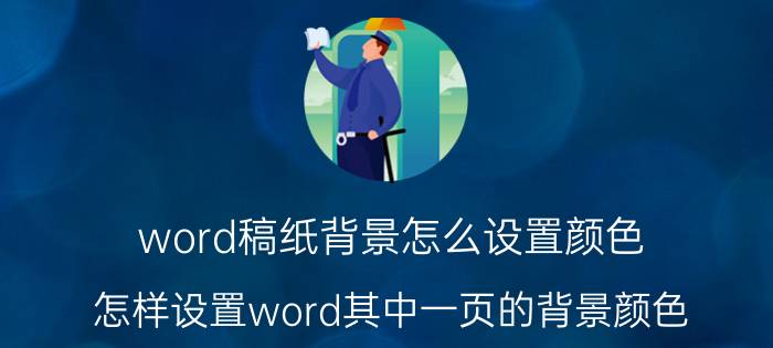 word稿纸背景怎么设置颜色 怎样设置word其中一页的背景颜色？